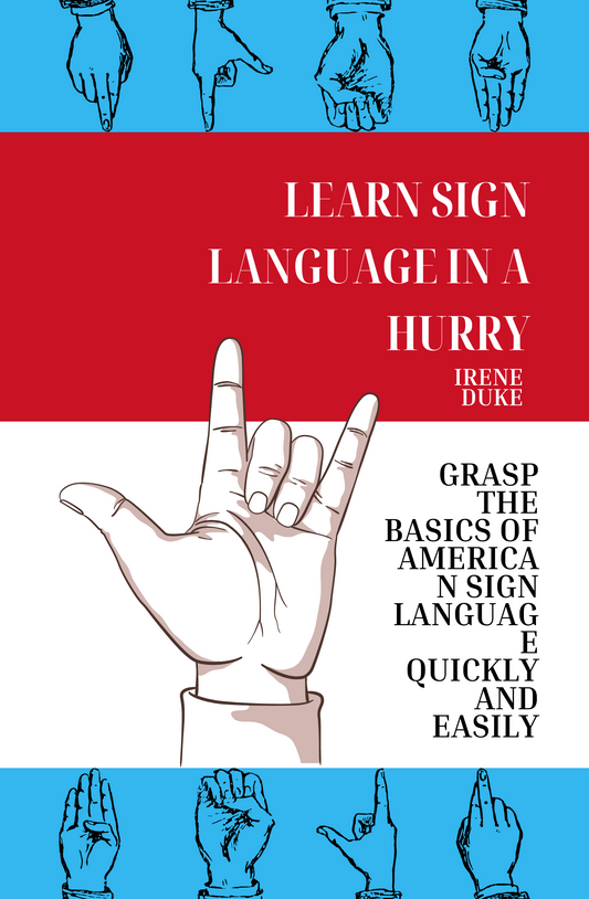Learn Sign Language in a Hurry: Grasp the Basics of American Sign Language Quickly and Easily Book by Irene Duke