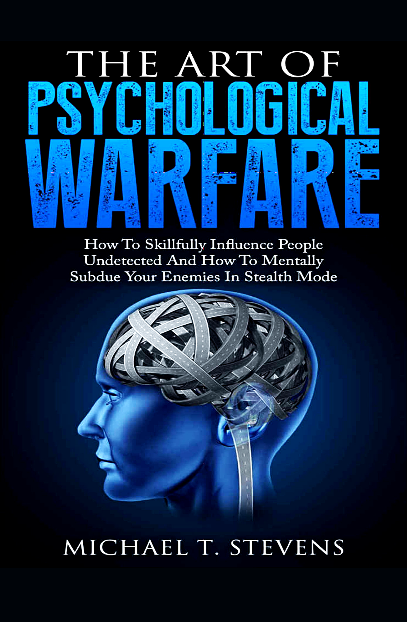 The Art Of Psychological Warfare: How To Skillfully Influence People Undetected And How To Mentally Subdue Your Enemies In Stealth Mode Book by MICHAEL T. STEVENS