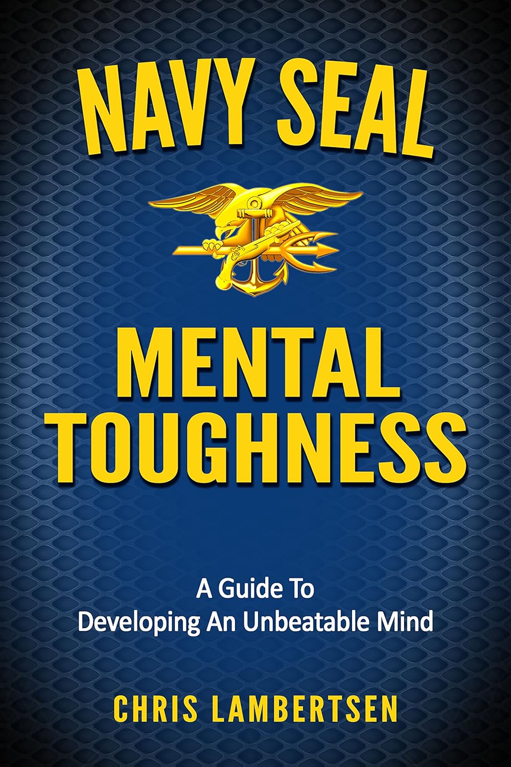 Navy SEAL Mental Toughness: A Guide To Developing An Unbeatable Mind by Chris Lambertsen