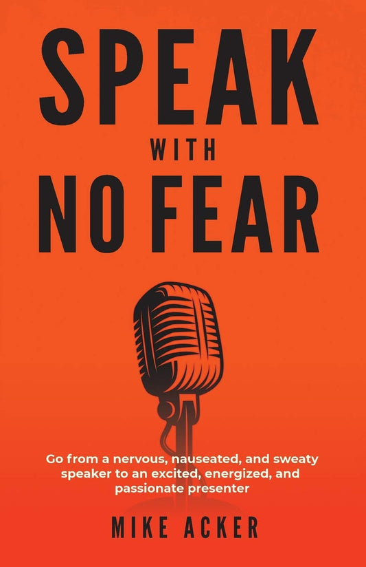 Speak With No Fear: Go from a Nervous, Nauseated, and Sweaty Speaker to an Excited, Energized, and Passionate Presenter Book by Mike Acker