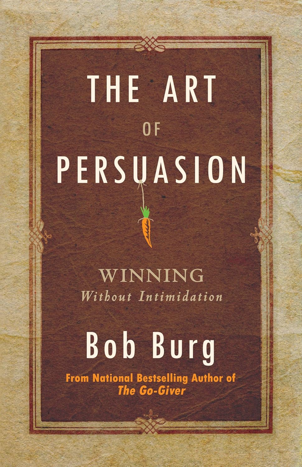 The Art of Persuasion: Winning Without Intimidation by Bob Burg