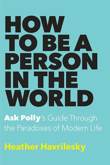 How to Be a Person in the World: Ask Polly's Guide Through the Paradoxes of Modern Life Book by Heather Havrilesky