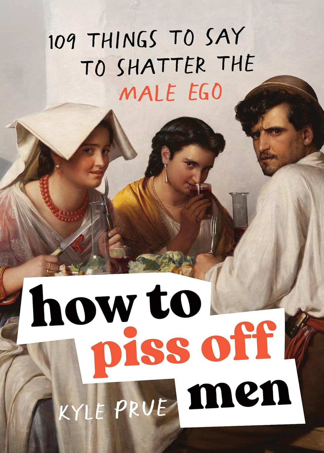 How to Piss Off Men: 109 Things to Say to Shatter the Male Ego 
by Kyle Prue