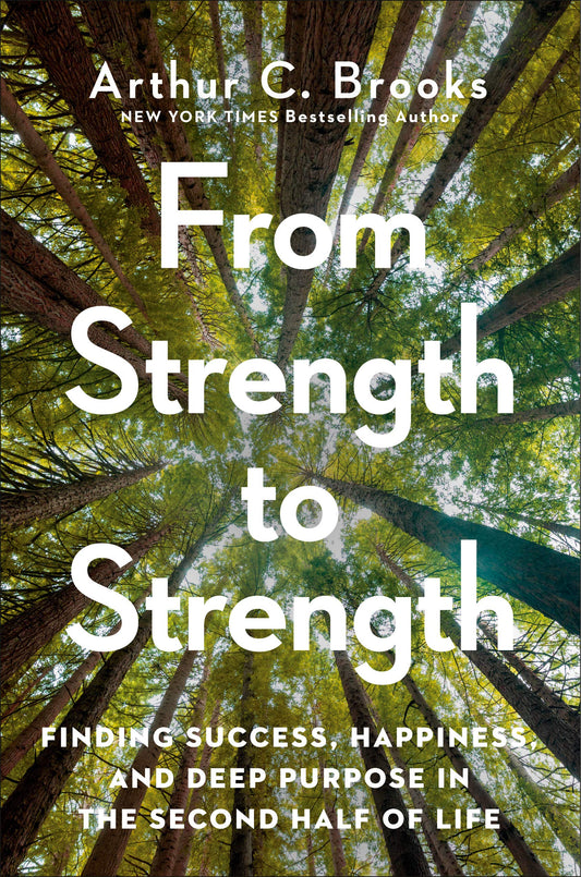 From Strength to Strength: Finding Success, Happiness, and Deep Purpose in the Second Half of Life by Arthur C. Brooks