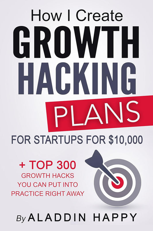 How I Create Growth Hacking Plans for Startups for $10,000: + Top 300 Growth Hacks You Can Put Into Practice Right Away Book by Aladdin Happy