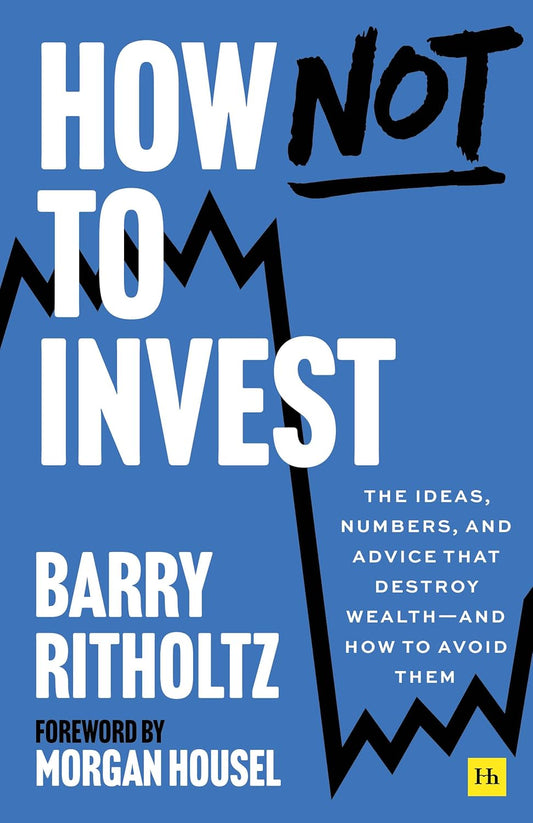 How Not to Invest: The ideas, numbers, and behaviors that destroy wealth―and how to avoid them by Barry Ritholtz