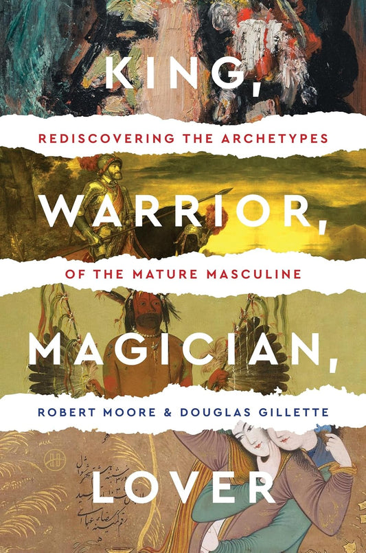 King, Warrior, Magician, Lover: Rediscovering the Archetypes of the Mature Masculine by Robert L. Moore , Douglas Gillette
