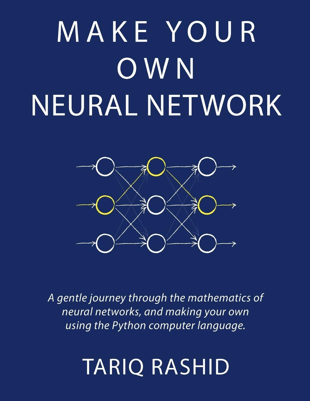 Make Your Own Neural Network: A Gentle Journey Through the Mathematics of Neural Networks, and Making Your Own Using the Python Computer Language Book by Tariq Rashid