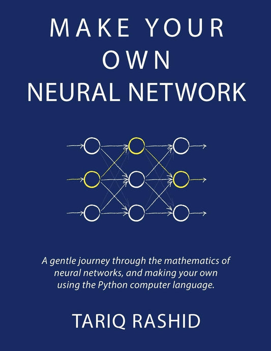 Make Your Own Neural Network: A Gentle Journey Through the Mathematics of Neural Networks, and Making Your Own Using the Python Computer Language Book by Tariq Rashid
