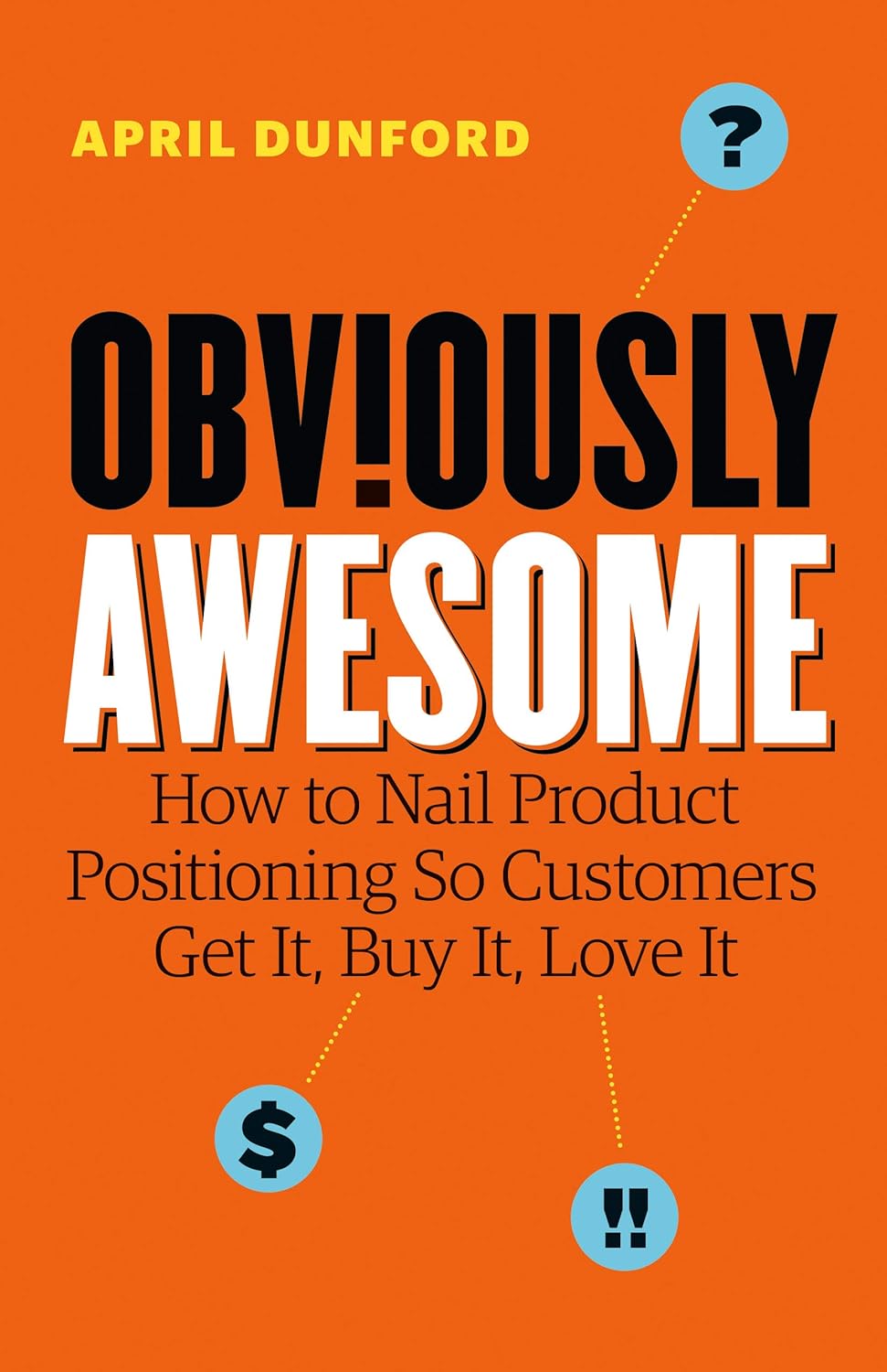 Obviously Awesome: How to Nail Product Positioning So Customers Get It, Buy It, Love It Book by April Dunford