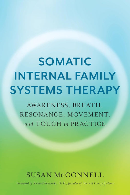 Somatic Internal Family Systems Therapy: Awareness, Breath, Resonance, Movement, and Touch in Practice by Susan McConnell, Richard Schwartz PhD