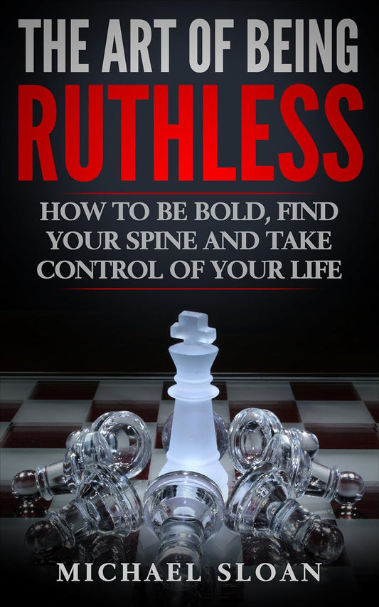 The Art Of Being Ruthless: How To Be Bold, Find Your Spine And Take Control Of Your Life by Michael Sloan
