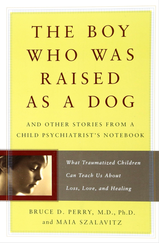 The Boy Who Was Raised as a Dog And Other Stories from a Child Psychiatrists Notebook by Bruce D. Perry, Maia Szalavitz